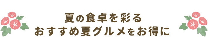 夏の食卓を彩るおすすめ夏グルメをお得に