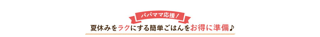 夏休みをラクにする簡単ごはんをお得に準備♪