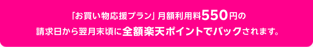 「お買い物応援プラン」月額利用料550円の請求日から翌月末頃に全額楽天ポイントでバックされます。