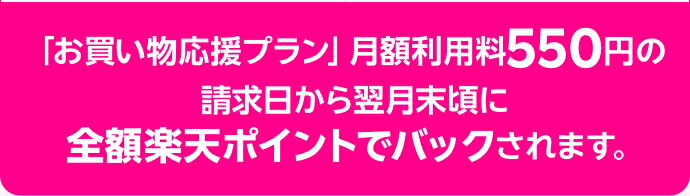 「お買い物応援プラン」月額利用料550円の請求日から翌月末頃に全額楽天ポイントでバックされます。